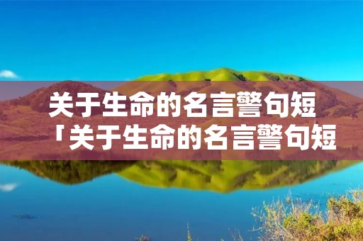 关于生命的名言警句短「关于生命的名言警句短语」