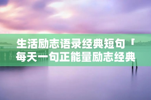 生活励志语录经典短句「每天一句正能量励志经典语录」