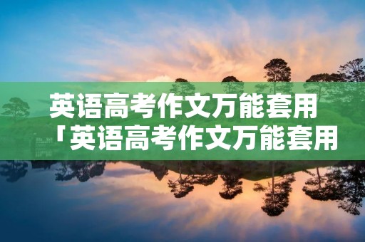 英语高考作文万能套用「英语高考作文万能套用新东方」
