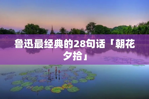鲁迅最经典的28句话「朝花夕拾」