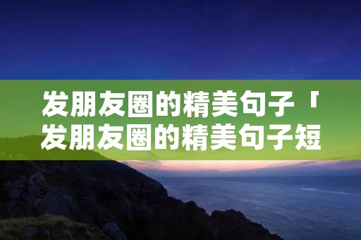 发朋友圈的精美句子「发朋友圈的精美句子短句」