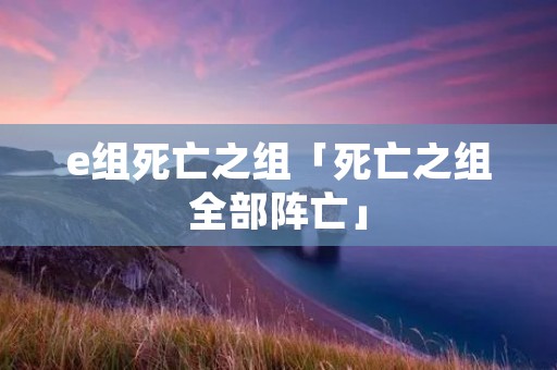 e组死亡之组「死亡之组全部阵亡」 e组死亡之组「死亡之组全部阵亡」