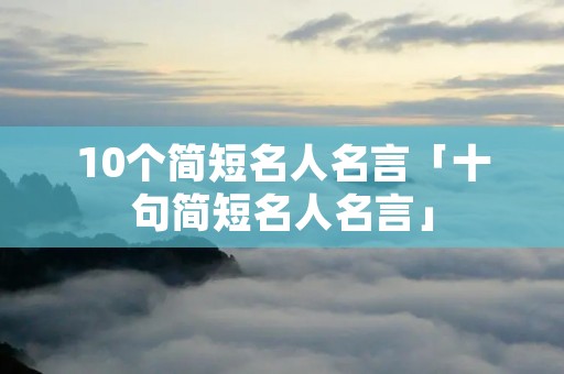 10个简短名人名言「十句简短名人名言」