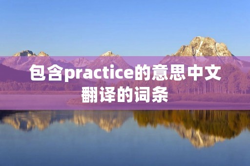 包含practice的意思中文翻译的词条 包含practice的意思中文翻译的词条