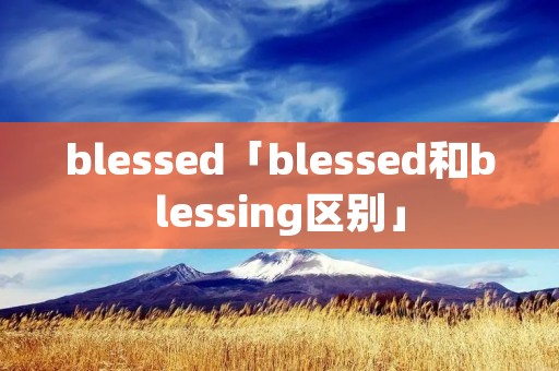 blessed「blessed和blessing区别」 blessed「blessed和blessing区别」