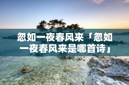 忽如一夜春风来「忽如一夜春风来是哪首诗」