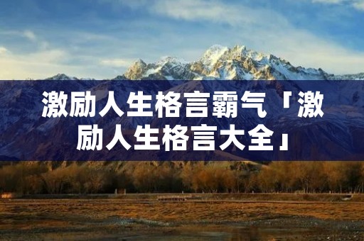 激励人生格言霸气「激励人生格言大全」 激励人生格言霸气「激励人生格言大全」