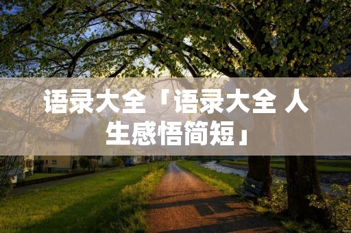 语录大全「语录大全 人生感悟简短」 语录大全「语录大全 人生感悟简短」