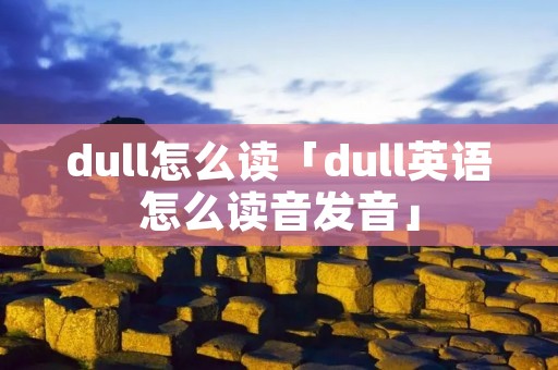 dull怎么读「dull英语怎么读音发音」 dull怎么读「dull英语怎么读音发音」