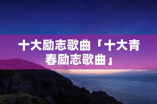 十大励志歌曲「十大青春励志歌曲」