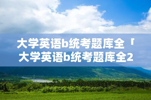 大学英语b统考题库全「大学英语b统考题库全2022」 大学英语b统考题库全「大学英语b统考题库全2022」