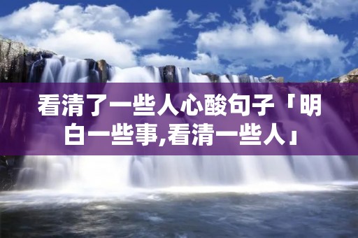 看清了一些人心酸句子「明白一些事,看清一些人」