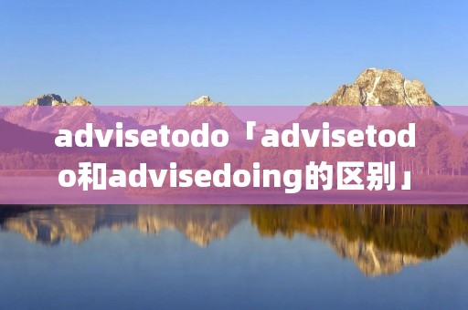 advisetodo「advisetodo和advisedoing的区别」