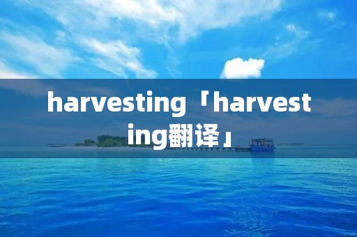 harvesting「harvesting翻译」 harvesting「harvesting翻译」