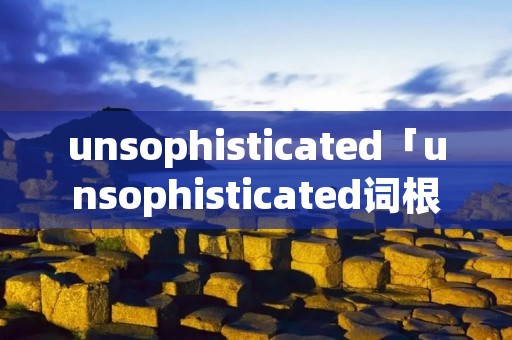 unsophisticated「unsophisticated词根」 unsophisticated「unsophisticated词根」