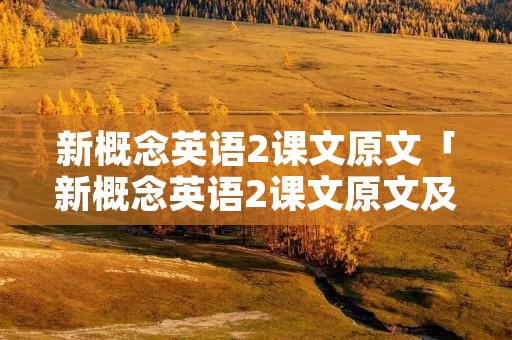 新概念英语2课文原文「新概念英语2课文原文及翻译」