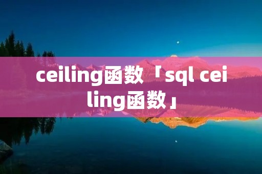 ceiling函数「sql ceiling函数」 ceiling函数「sql ceiling函数」