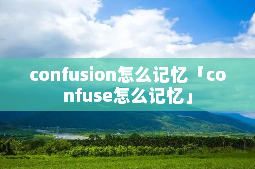 confusion怎么记忆「confuse怎么记忆」 confusion怎么记忆「confuse怎么记忆」