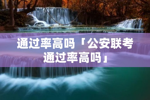 通过率高吗「公安联考通过率高吗」