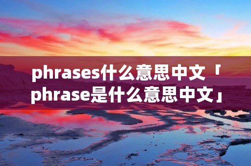 phrases什么意思中文「phrase是什么意思中文」 phrases什么意思中文「phrase是什么意思中文」
