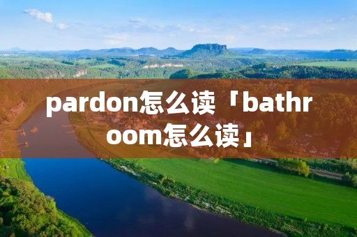 pardon怎么读「bathroom怎么读」 pardon怎么读「bathroom怎么读」