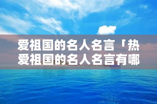 爱祖国的名人名言「热爱祖国的名人名言有哪些」