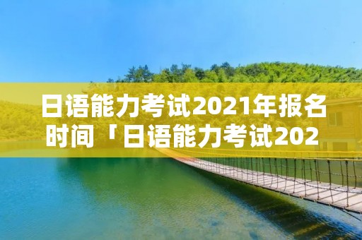 日语能力考试2021年报名时间「日语能力考试2020年报名时间」