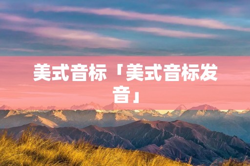 美式音标「美式音标发音」 美式音标「美式音标发音」