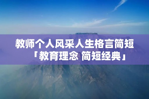 教师个人风采人生格言简短「教育理念 简短经典」 教师个人风采人生格言简短「教育理念 简短经典」