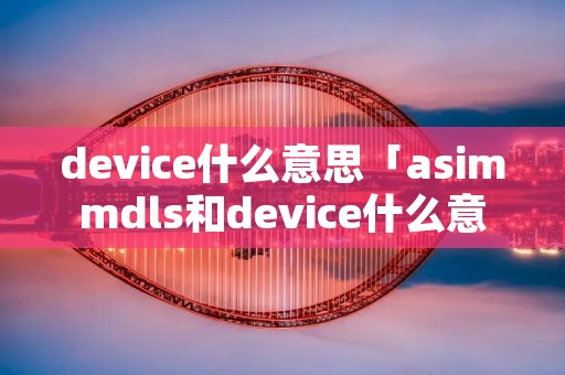 device什么意思「asimmdls和device什么意思」