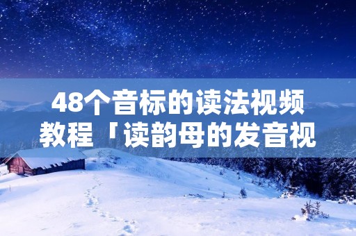 48个音标的读法视频教程「读韵母的发音视频教程」