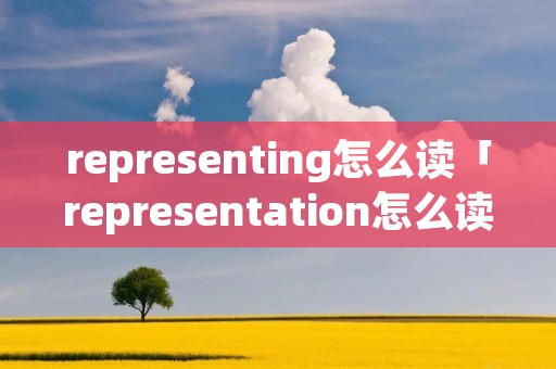 representing怎么读「representation怎么读」 representing怎么读「representation怎么读」