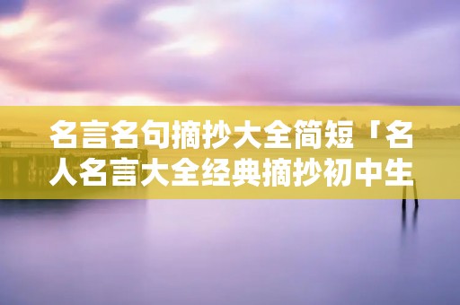 名言名句摘抄大全简短「名人名言大全经典摘抄初中生」