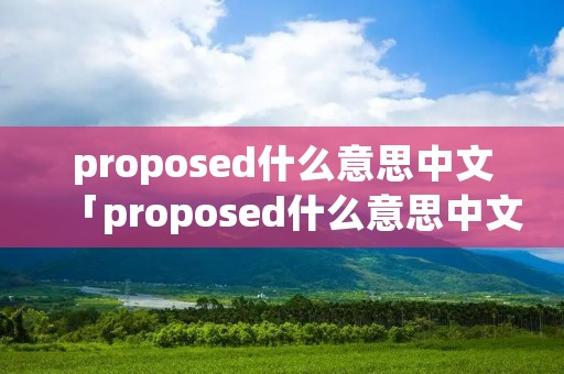 proposed什么意思中文「proposed什么意思中文翻译」