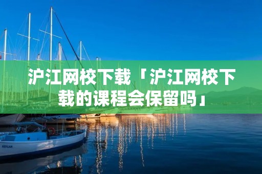 沪江网校下载「沪江网校下载的课程会保留吗」