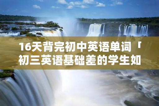 16天背完初中英语单词「初三英语基础差的学生如何补救」