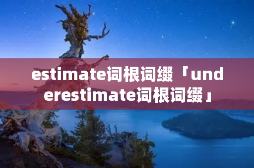 estimate词根词缀「underestimate词根词缀」 estimate词根词缀「underestimate词根词缀」