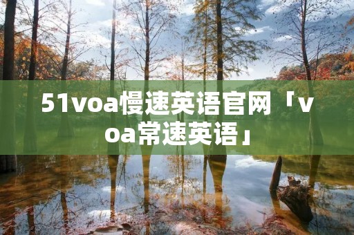 51voa慢速英语官网「voa常速英语」