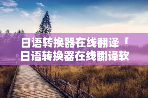 日语转换器在线翻译「日语转换器在线翻译软件」 日语转换器在线翻译「日语转换器在线翻译软件」