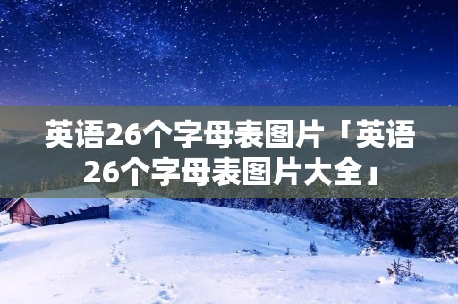 英语26个字母表图片「英语26个字母表图片大全」