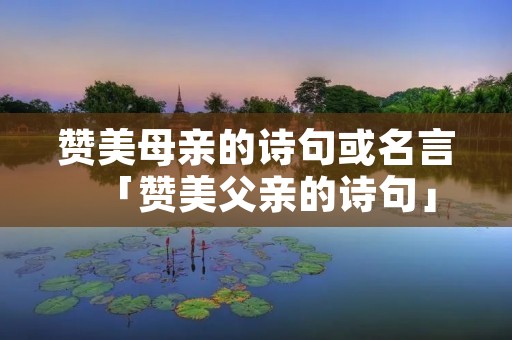 赞美母亲的诗句或名言「赞美父亲的诗句」