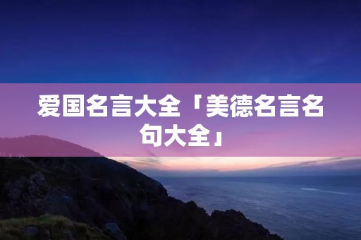 爱国名言大全「美德名言名句大全」 爱国名言大全「美德名言名句大全」