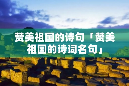 赞美祖国的诗句「赞美祖国的诗词名句」