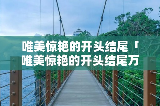 唯美惊艳的开头结尾「唯美惊艳的开头结尾万能」