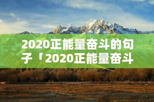 2020正能量奋斗的句子「2020正能量奋斗的短句」