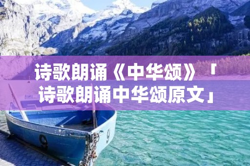 诗歌朗诵《中华颂》「诗歌朗诵中华颂原文」