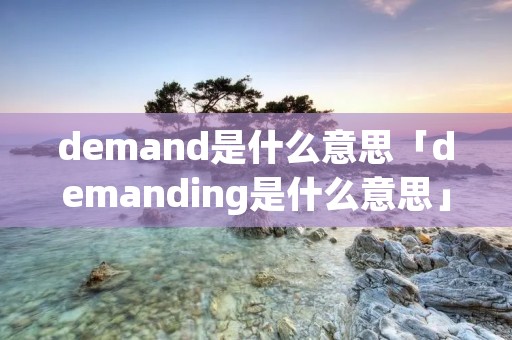 demand是什么意思「demanding是什么意思」 demand是什么意思「demanding是什么意思」