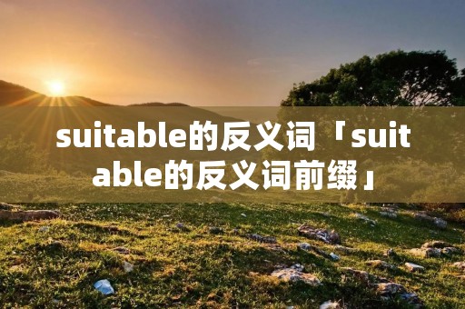 suitable的反义词「suitable的反义词前缀」 suitable的反义词「suitable的反义词前缀」