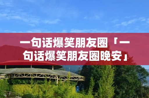 一句话爆笑朋友圈「一句话爆笑朋友圈晚安」