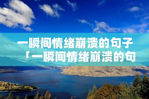 一瞬间情绪崩溃的句子「一瞬间情绪崩溃的句子无关爱情」